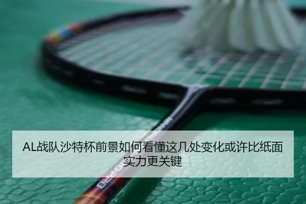 AL战队沙特杯前景如何看懂这几处变化或许比纸面实力更关键 - kaiyun